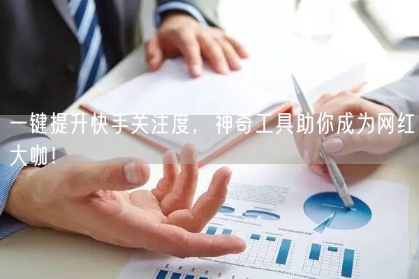 一键提升快手关注度，神奇工具助你成为网红大咖！