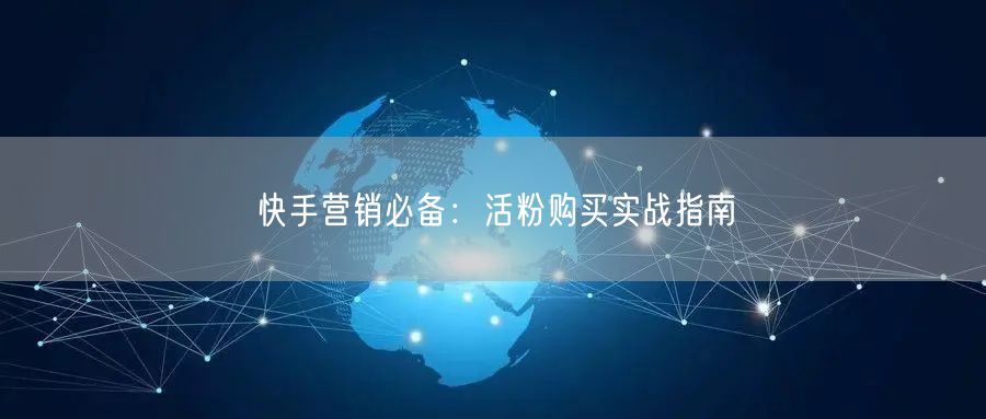 快手营销必备：活粉购买实战指南