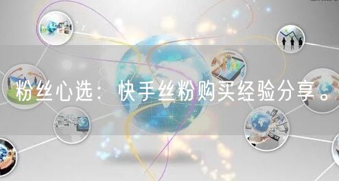 粉丝心选：快手丝粉购买经验分享。