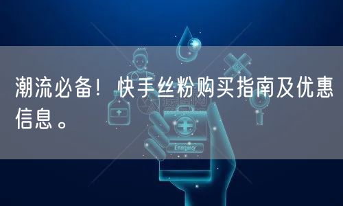 潮流必备！快手丝粉购买指南及优惠信息。
